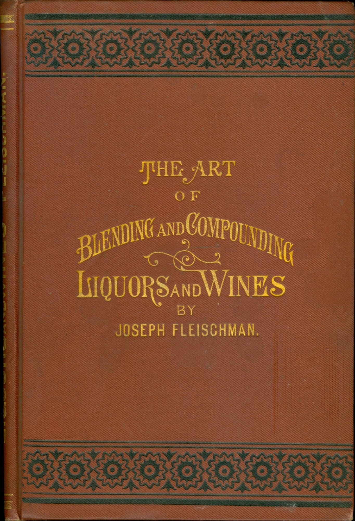 Item #4340 The Art of Blending and Compounding Liquors and Wines. Showing how all the favorite brands and various grades of whiskeys brandies wines &c &c are prepared by dealers and rectifiers for the trade giving directions for making all the ingredients used in their preparation. And valuable information concerning Whiskeys in Bond. Joseph Fleischman.