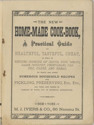 The New Home-Made Cook Book. A Practical Guide to Healthful, Tasteful, Cheap, as well as Refined cooking of soups, fish, meats, game, poultry, vegetables, pastry, cakes and bread. To which are added Numerous household recipes for pickling, preserving, etc., etc...