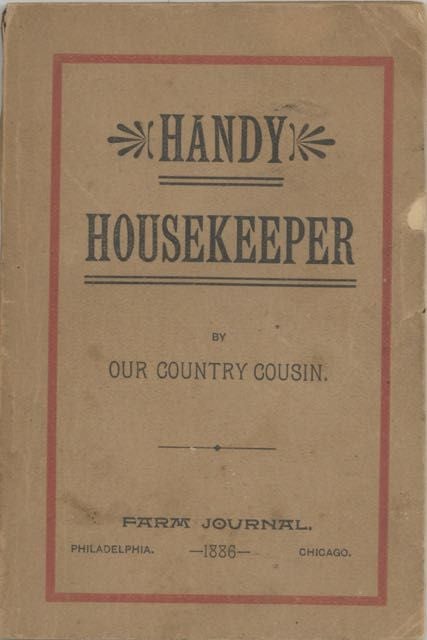 Item #6692 The Handy Housekeeper: Containing many of the good things that have appeared in the "Farm Journal" for the past eight years, with other new and original hints and helps for busy rural housewives. Edited by Our Country Cousin. Our Country Cousin, Farm Journal, Wilmer Atkinson.