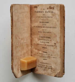 The Farmer’s Manual: being a plain practical treatise on the art of husbandry, designed to promote an acquaintance with the modern improvements in agriculture, together with remarks on gardening, and a treatise on the management of bees.