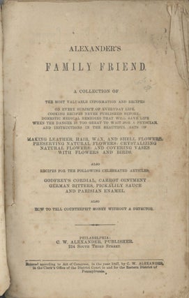 Alexander's Family Friend: a collection of the most valuable information and recipes on every subject of everyday life ... domestic medical remedies that will save life ... and instructions in the beautiful arts of making leather, hair, wax, and shell flowers. Also recipes... Also how to tell counterfeit money without a detector.