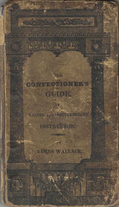 The Confectioner Guide, and Ladies' and Housekeeper's Instructor: being a grand display of. James "late of Philadelphia" Wallace.