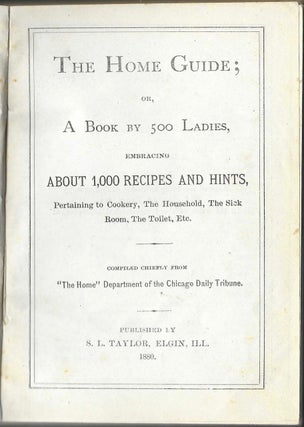 The Home Guide: or, a book by 500 ladies, embracing about 1,000 recipes and hints, pertaining to cookery, the household, the sick room, the toilet, etc. Compiled chiefly from "The Home" Department of the Chicago Daily Tribune.
